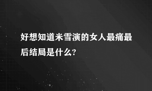 好想知道米雪演的女人最痛最后结局是什么?
