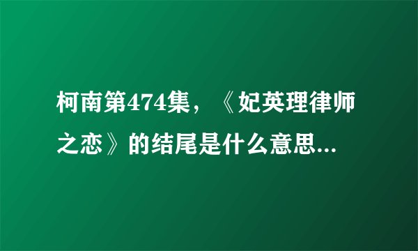 柯南第474集，《妃英理律师之恋》的结尾是什么意思呢？她和毛利见面没有？还是又吵架然后不欢而散啊。