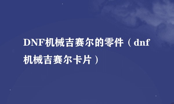 DNF机械吉赛尔的零件（dnf机械吉赛尔卡片）