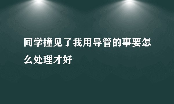 同学撞见了我用导管的事要怎么处理才好