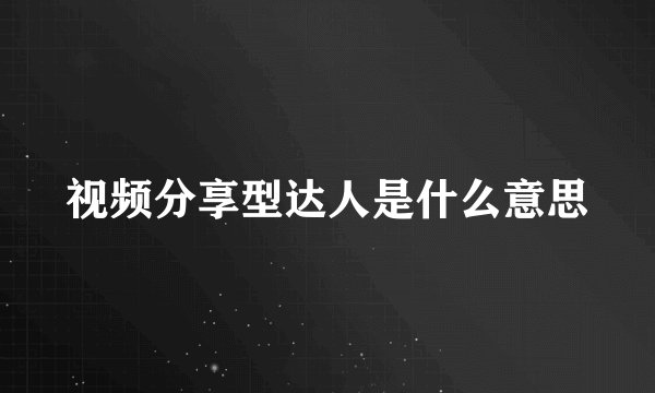 视频分享型达人是什么意思
