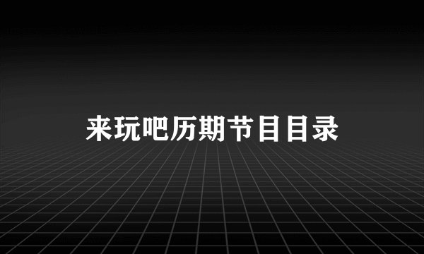来玩吧历期节目目录