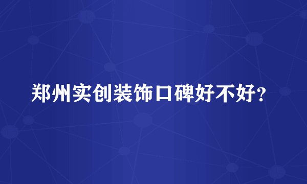 郑州实创装饰口碑好不好？
