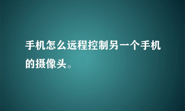 手机怎么远程控制另一个手机的摄像头。
