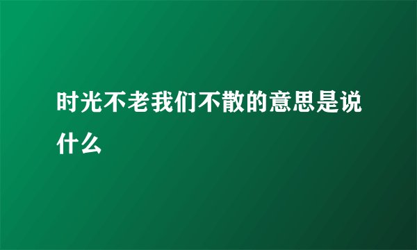 时光不老我们不散的意思是说什么