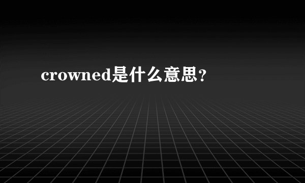 crowned是什么意思？