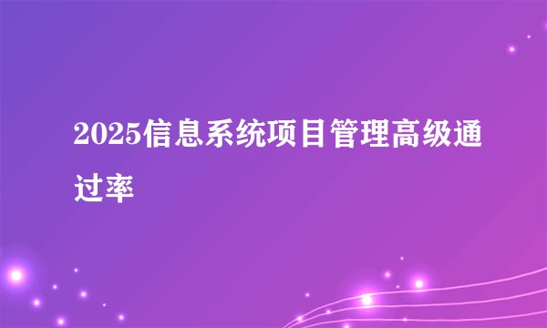 2025信息系统项目管理高级通过率