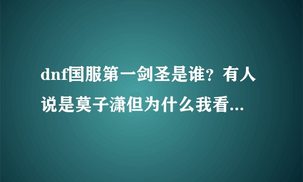 dnf国服第一剑圣是谁？有人说是莫子潇但为什么我看的是达7啊