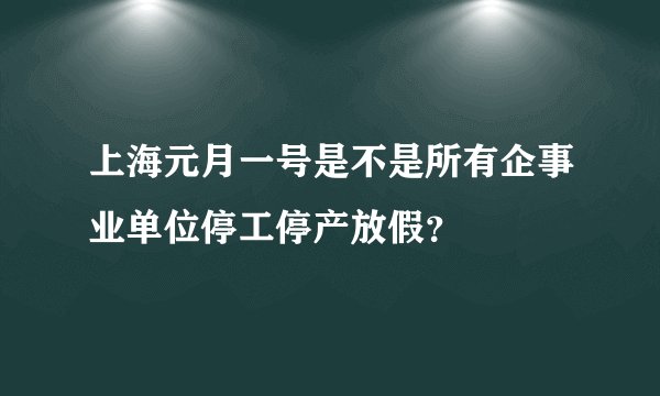 上海元月一号是不是所有企事业单位停工停产放假？