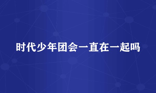 时代少年团会一直在一起吗