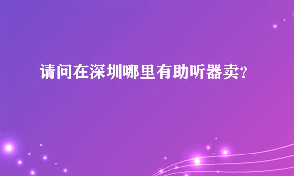 请问在深圳哪里有助听器卖？