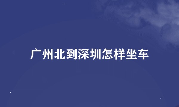 广州北到深圳怎样坐车