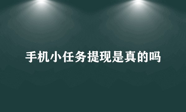 手机小任务提现是真的吗