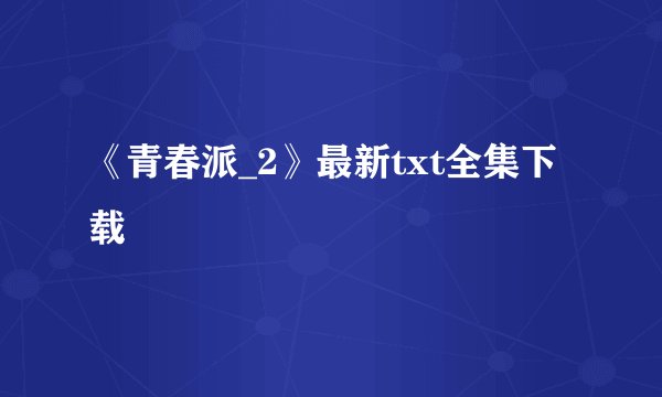 《青春派_2》最新txt全集下载
