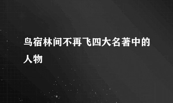 鸟宿林间不再飞四大名著中的人物
