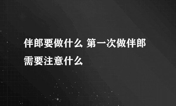 伴郎要做什么 第一次做伴郎需要注意什么