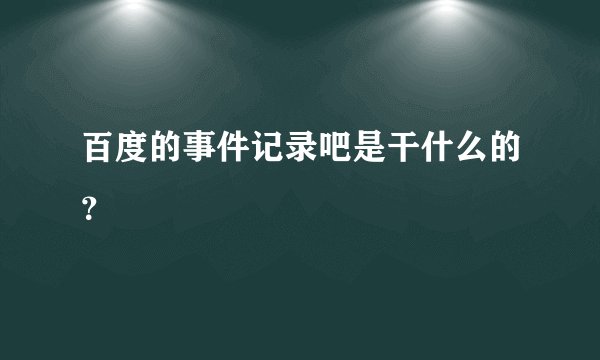 百度的事件记录吧是干什么的？