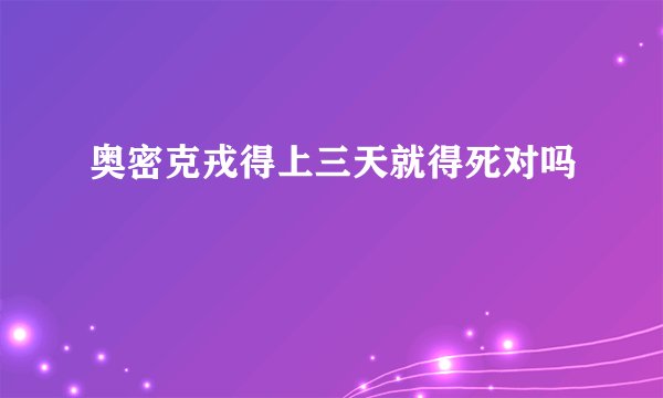 奥密克戎得上三天就得死对吗