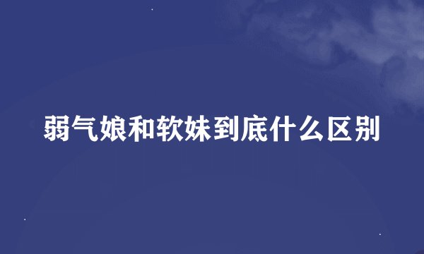 弱气娘和软妹到底什么区别