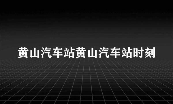 黄山汽车站黄山汽车站时刻