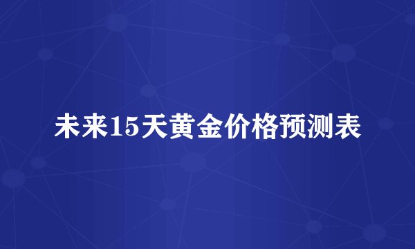 未来15天黄金价格预测表