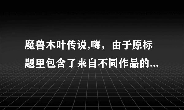 魔兽木叶传说,嗨，由于原标题里包含了来自不同作品的名词，无法为您重写出一个，请您提供更明确的信息。