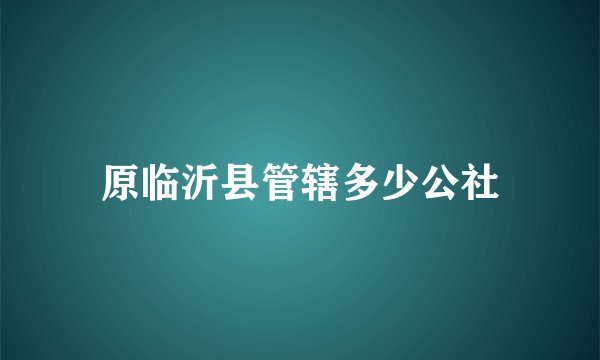 原临沂县管辖多少公社
