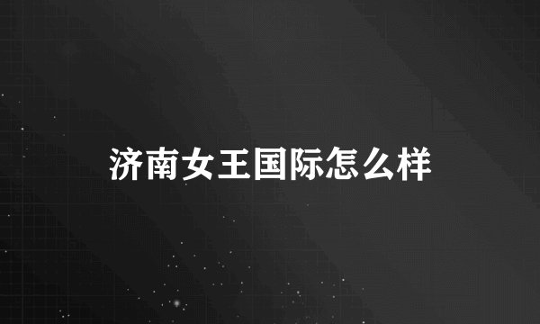 济南女王国际怎么样