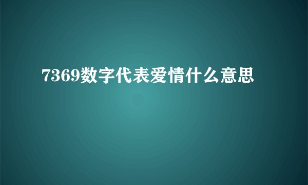 7369数字代表爱情什么意思