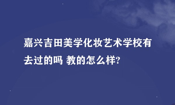 嘉兴吉田美学化妆艺术学校有去过的吗 教的怎么样?