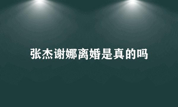 张杰谢娜离婚是真的吗