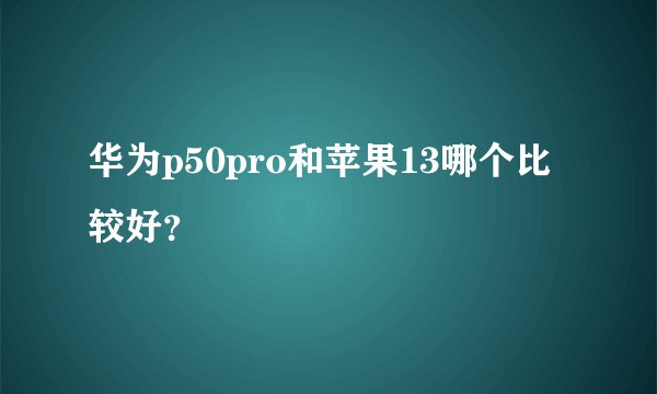 华为p50pro和苹果13哪个比较好?