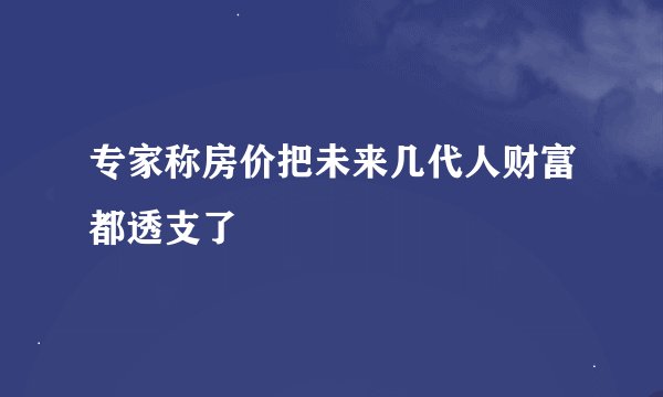 专家称房价把未来几代人财富都透支了