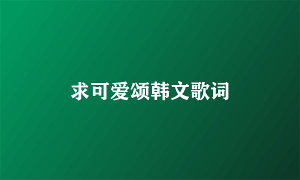 求可爱颂韩文歌词
