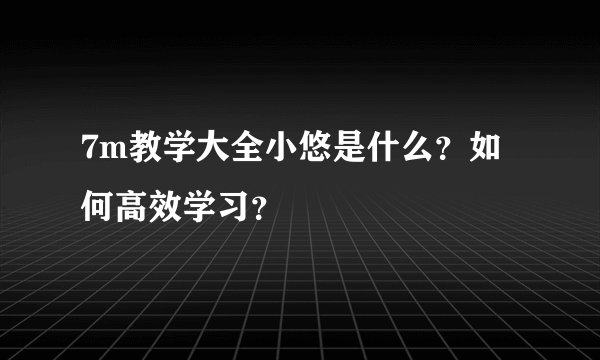 7m教学大全小悠是什么？如何高效学习？