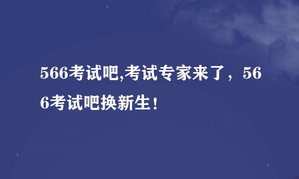 566考试吧,考试专家来了,566考试吧换新生!