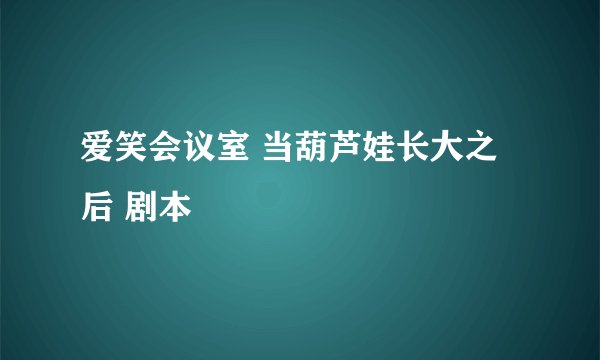 爱笑会议室 当葫芦娃长大之后 剧本