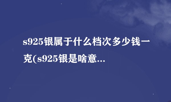 s925银属于什么档次多少钱一克(s925银是啥意思多少钱)