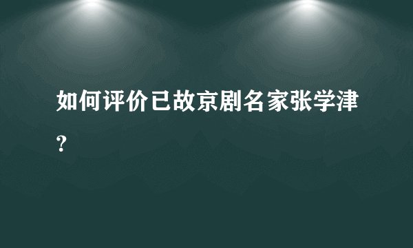 如何评价已故京剧名家张学津？