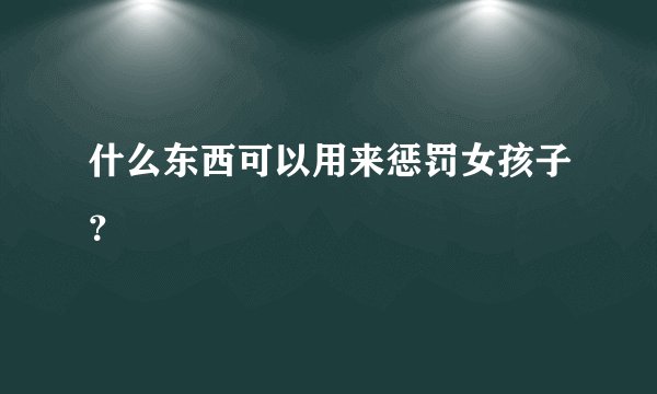 什么东西可以用来惩罚女孩子？