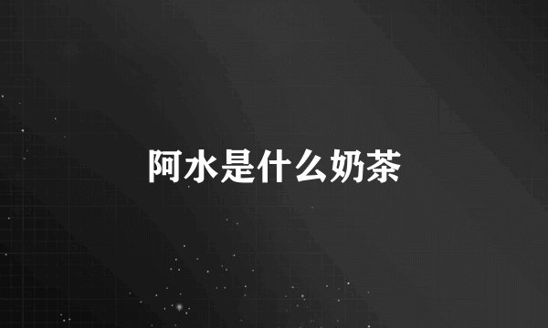 阿水是什么奶茶