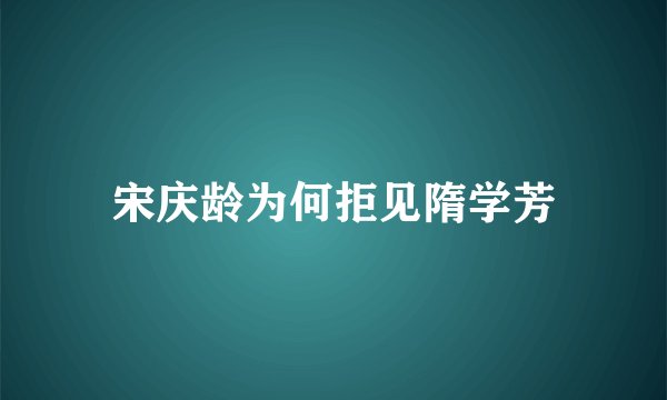 宋庆龄为何拒见隋学芳