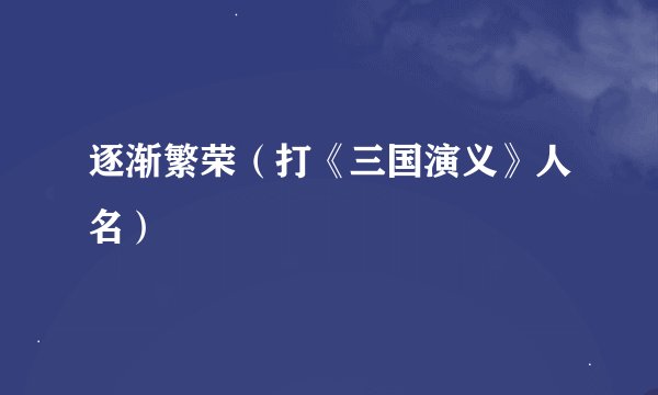 逐渐繁荣（打《三国演义》人名）