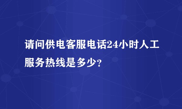 请问供电客服电话24小时人工服务热线是多少？