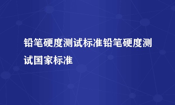 铅笔硬度测试标准铅笔硬度测试国家标准