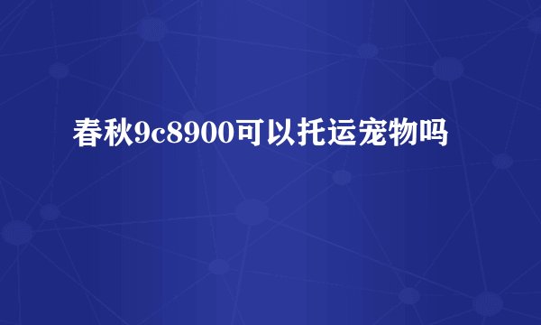 春秋9c8900可以托运宠物吗