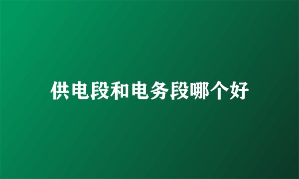 供电段和电务段哪个好