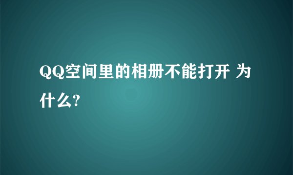 QQ空间里的相册不能打开 为什么?