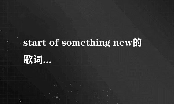start of something new的歌词。中英对照的。