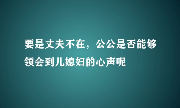 要是丈夫不在，公公是否能够领会到儿媳妇的心声呢